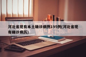 河北省现有本土确诊病例195例(河北省现有确诊病历)