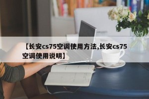 【长安cs75空调使用方法,长安cs75空调使用说明】