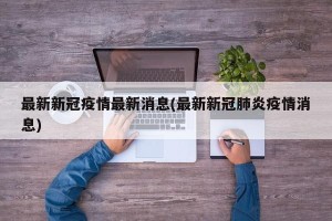 最新新冠疫情最新消息(最新新冠肺炎疫情消息)