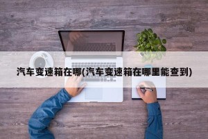 汽车变速箱在哪(汽车变速箱在哪里能查到)