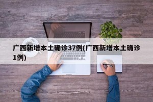 广西新增本土确诊37例(广西新增本土确诊1例)