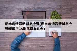 湖南疫情最新消息今天(湖南疫情最新消息今天新增了15例凤凰有几例)