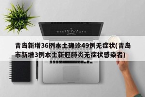 青岛新增36例本土确诊49例无症状(青岛市新增3例本土新冠肺炎无症状感染者)