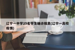 辽宁一中学25名学生确诊隔离(辽宁一高校疫情)
