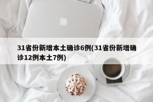31省份新增本土确诊6例(31省份新增确诊12例本土7例)