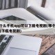 用什么手机app可以下载电视剧(哪个app能下载电视剧)