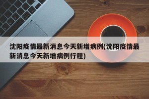 沈阳疫情最新消息今天新增病例(沈阳疫情最新消息今天新增病例行程)