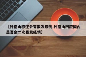 【钟南山称还会有散发病例,钟南山回应国内是否会二次暴发疫情】
