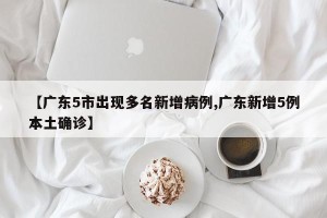 【广东5市出现多名新增病例,广东新增5例本土确诊】