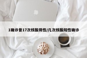 1确诊曾17次核酸阴性/几次核酸阳性确诊