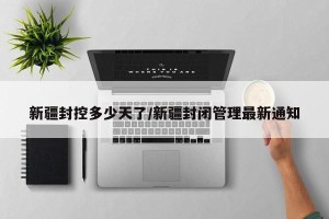 新疆封控多少天了/新疆封闭管理最新通知