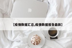 【疫情数据汇总,疫情数据报告最新】