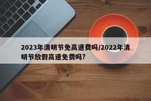 2023年清明节免高速费吗/2022年清明节放假高速免费吗?