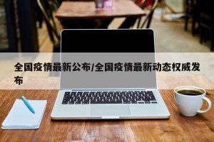 全国疫情最新公布/全国疫情最新动态权威发布