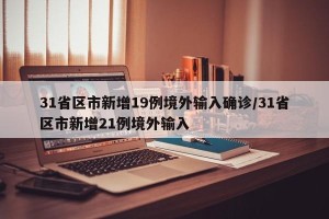 31省区市新增19例境外输入确诊/31省区市新增21例境外输入