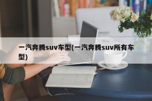 一汽奔腾suv车型(一汽奔腾suv所有车型)