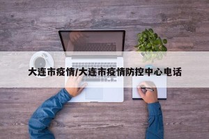 大连市疫情/大连市疫情防控中心电话