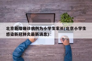 北京新增确诊病例为小学生家长(北京小学生感染新冠肺炎最新消息)