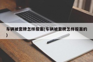 车辆被套牌怎样报案(车辆被套牌怎样报案的)