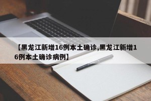 【黑龙江新增16例本土确诊,黑龙江新增16例本土确诊病例】