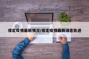保定疫情最新情况/保定疫情最新消息轨迹