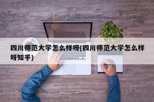 四川师范大学怎么样呀(四川师范大学怎么样呀知乎)