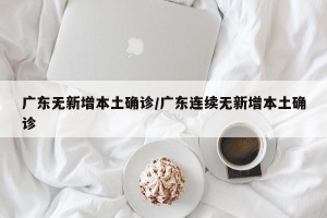 广东无新增本土确诊/广东连续无新增本土确诊
