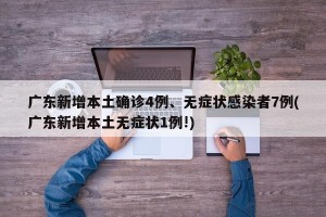 广东新增本土确诊4例、无症状感染者7例(广东新增本土无症状1例!)