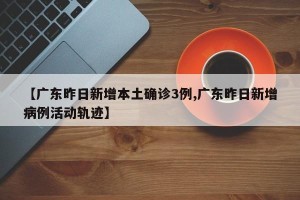 【广东昨日新增本土确诊3例,广东昨日新增病例活动轨迹】
