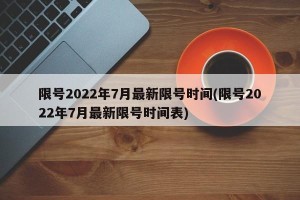限号2022年7月最新限号时间(限号2022年7月最新限号时间表)