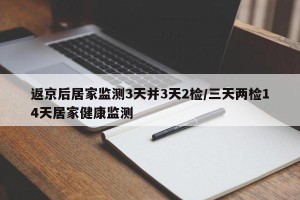 返京后居家监测3天并3天2检/三天两检14天居家健康监测