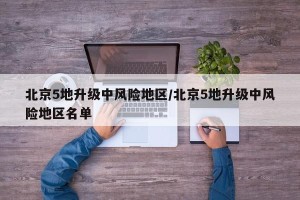 北京5地升级中风险地区/北京5地升级中风险地区名单