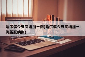 哈尔滨今天又增加一例(哈尔滨今天又增加一例新冠病例)