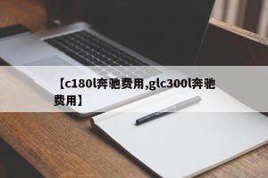 【c180l奔驰费用,glc300l奔驰费用】