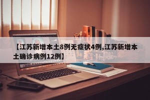 【江苏新增本土8例无症状4例,江苏新增本土确诊病例12例】