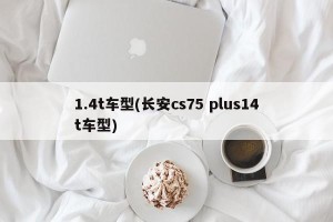 1.4t车型(长安cs75 plus14t车型)