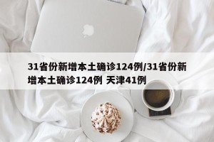 31省份新增本土确诊124例/31省份新增本土确诊124例 天津41例