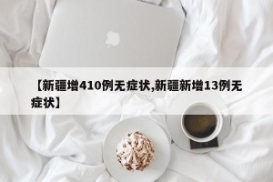 【新疆增410例无症状,新疆新增13例无症状】