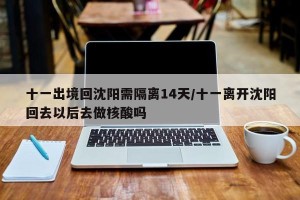 十一出境回沈阳需隔离14天/十一离开沈阳回去以后去做核酸吗