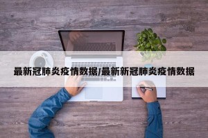 最新冠肺炎疫情数据/最新新冠肺炎疫情数据