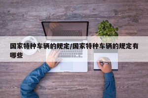 国家特种车辆的规定/国家特种车辆的规定有哪些