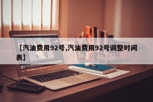 【汽油费用92号,汽油费用92号调整时间表】