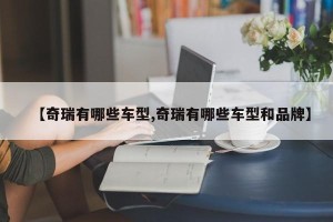 【奇瑞有哪些车型,奇瑞有哪些车型和品牌】