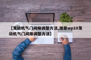 【发动机气门间隙调整方法,潍柴wp10发动机气门间隙调整方法】