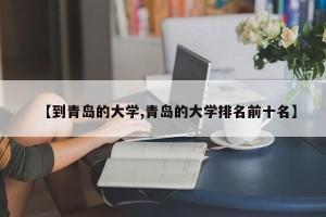 【到青岛的大学,青岛的大学排名前十名】