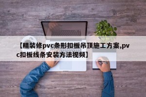 【精装修pvc条形扣板吊顶施工方案,pvc扣板线条安装方法视频】