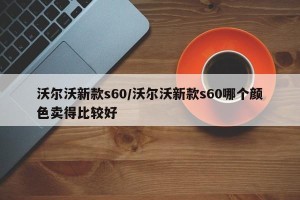 沃尔沃新款s60/沃尔沃新款s60哪个颜色卖得比较好