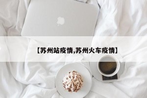 【苏州站疫情,苏州火车疫情】