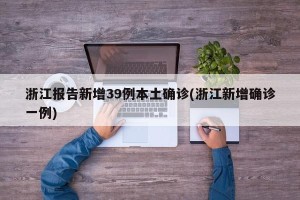 浙江报告新增39例本土确诊(浙江新增确诊一例)