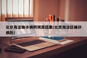 北京海淀确诊病例溯源结果(北京海淀区确诊病历)
